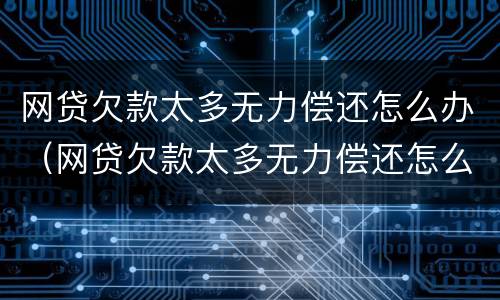 网贷欠款太多无力偿还怎么办（网贷欠款太多无力偿还怎么办理）