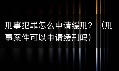 刑事犯罪怎么申请缓刑？（刑事案件可以申请缓刑吗）