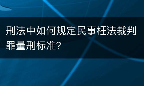 刑法中如何规定民事枉法裁判罪量刑标准？