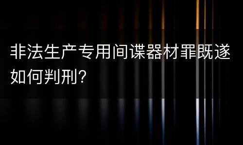 非法生产专用间谍器材罪既遂如何判刑?