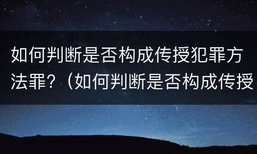 如何判断是否构成传授犯罪方法罪?（如何判断是否构成传授犯罪方法罪行）