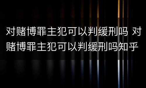 对赌博罪主犯可以判缓刑吗 对赌博罪主犯可以判缓刑吗知乎
