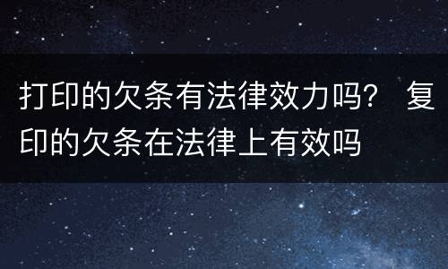 打印的欠条有法律效力吗？ 复印的欠条在法律上有效吗