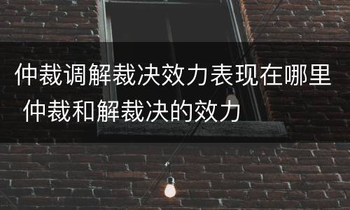 仲裁调解裁决效力表现在哪里 仲裁和解裁决的效力