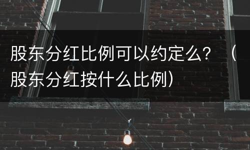 股东分红比例可以约定么？（股东分红按什么比例）