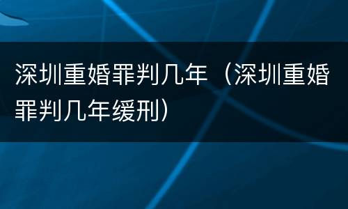深圳重婚罪判几年（深圳重婚罪判几年缓刑）