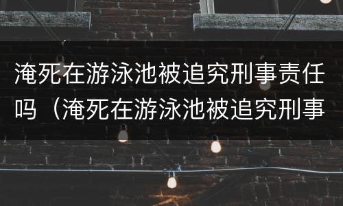 淹死在游泳池被追究刑事责任吗（淹死在游泳池被追究刑事责任吗）