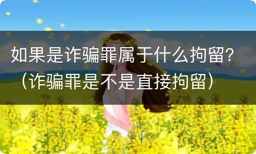 如果是诈骗罪属于什么拘留？（诈骗罪是不是直接拘留）