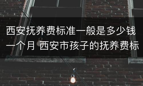 西安抚养费标准一般是多少钱一个月 西安市孩子的抚养费标准是多少钱