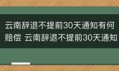 云南辞退不提前30天通知有何赔偿 云南辞退不提前30天通知有何赔偿规定