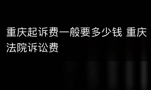 重庆起诉费一般要多少钱 重庆法院诉讼费