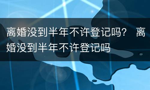 离婚没到半年不许登记吗？ 离婚没到半年不许登记吗