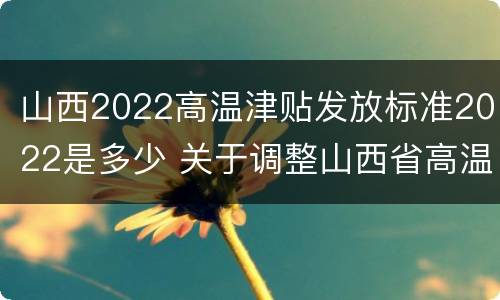 山西2022高温津贴发放标准2022是多少 关于调整山西省高温津贴标准的通知