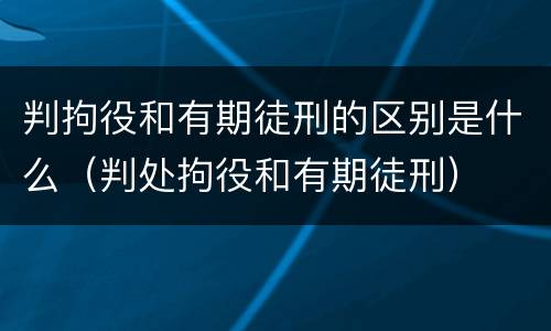 判拘役和有期徒刑的区别是什么（判处拘役和有期徒刑）