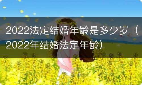 2022法定结婚年龄是多少岁（2022年结婚法定年龄）