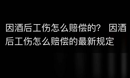 因酒后工伤怎么赔偿的？ 因酒后工伤怎么赔偿的最新规定