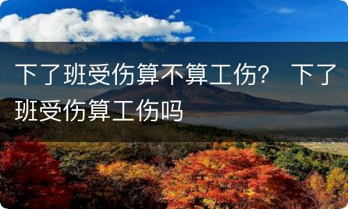 下了班受伤算不算工伤？ 下了班受伤算工伤吗