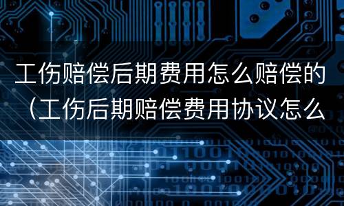 工伤赔偿后期费用怎么赔偿的（工伤后期赔偿费用协议怎么写）