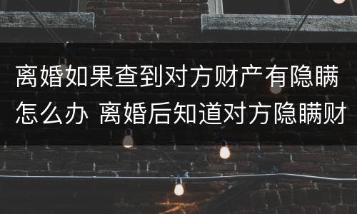 离婚如果查到对方财产有隐瞒怎么办 离婚后知道对方隐瞒财产怎么办