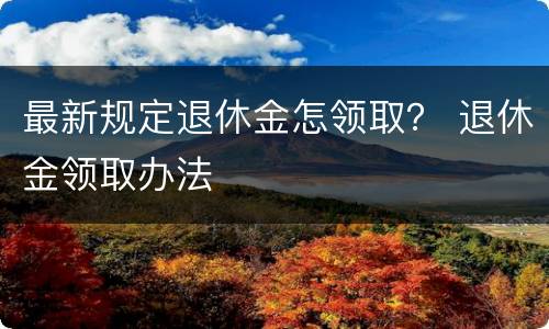 最新规定退休金怎领取？ 退休金领取办法