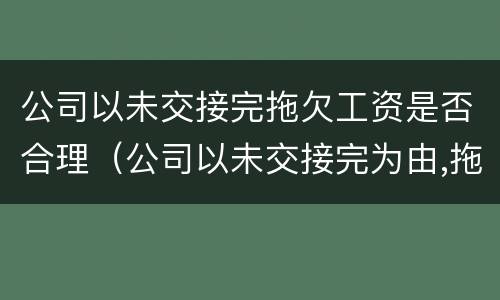 公司以未交接完拖欠工资是否合理（公司以未交接完为由,拖欠工资）