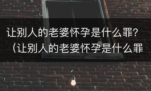让别人的老婆怀孕是什么罪？（让别人的老婆怀孕是什么罪犯）