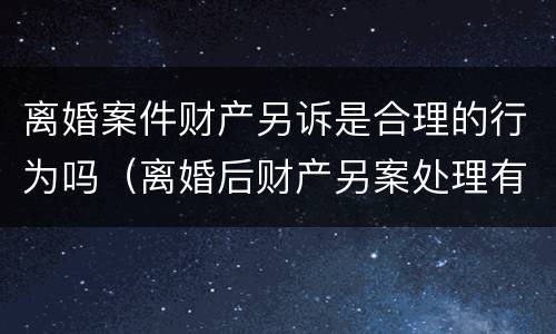 离婚案件财产另诉是合理的行为吗（离婚后财产另案处理有效期）