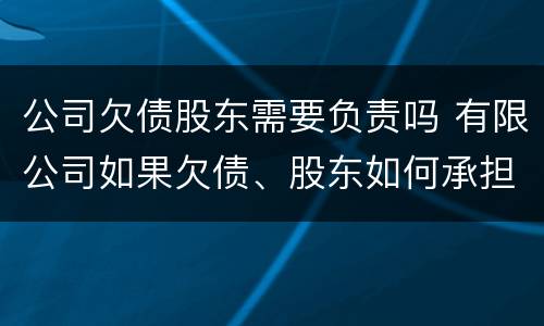 公司欠债股东需要负责吗 有限公司如果欠债、股东如何承担责任?
