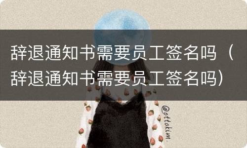辞退通知书需要员工签名吗（辞退通知书需要员工签名吗）