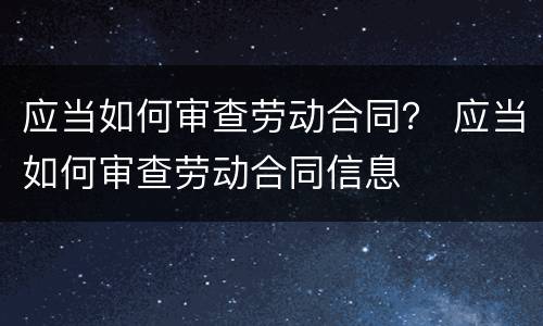 应当如何审查劳动合同？ 应当如何审查劳动合同信息
