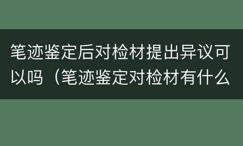 笔迹鉴定后对检材提出异议可以吗（笔迹鉴定对检材有什么要求?）