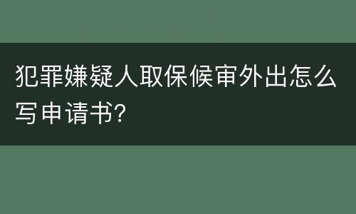 犯罪嫌疑人取保候审外出怎么写申请书？
