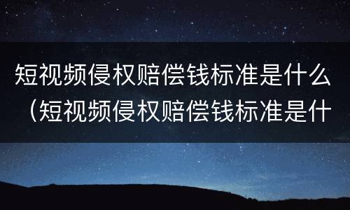 短视频侵权赔偿钱标准是什么（短视频侵权赔偿钱标准是什么意思）