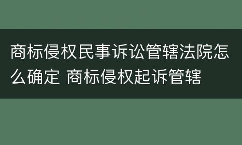 商标侵权民事诉讼管辖法院怎么确定 商标侵权起诉管辖
