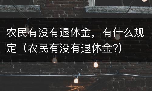 农民有没有退休金，有什么规定（农民有没有退休金?）