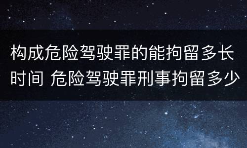 构成危险驾驶罪的能拘留多长时间 危险驾驶罪刑事拘留多少天