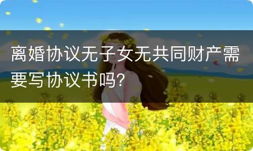 离婚协议无子女无共同财产需要写协议书吗？