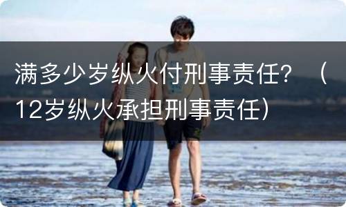 满多少岁纵火付刑事责任？（12岁纵火承担刑事责任）