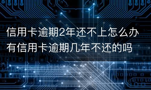 信用卡逾期2年还不上怎么办 有信用卡逾期几年不还的吗