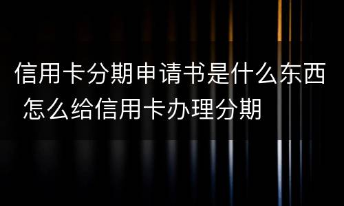 信用卡分期申请书是什么东西 怎么给信用卡办理分期