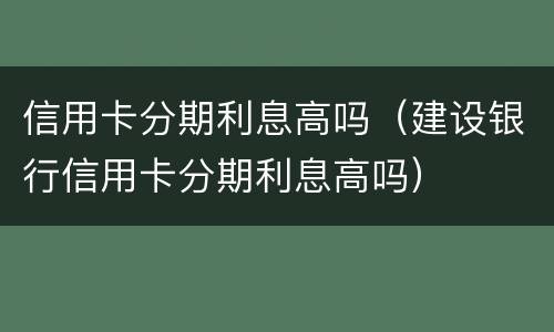 信用卡分期利息高吗（建设银行信用卡分期利息高吗）
