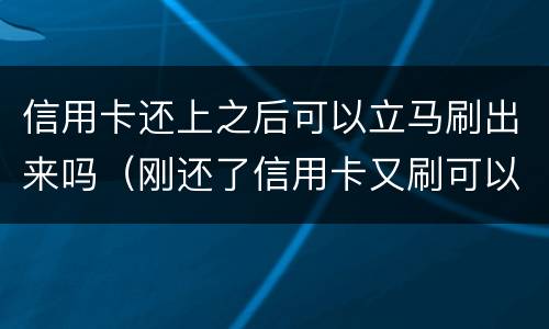 信用卡还上之后可以立马刷出来吗（刚还了信用卡又刷可以不）