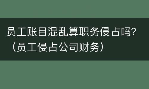 员工账目混乱算职务侵占吗？（员工侵占公司财务）