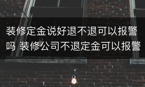 装修定金说好退不退可以报警吗 装修公司不退定金可以报警吗