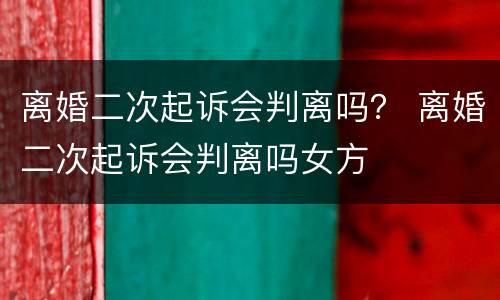 离婚二次起诉会判离吗？ 离婚二次起诉会判离吗女方