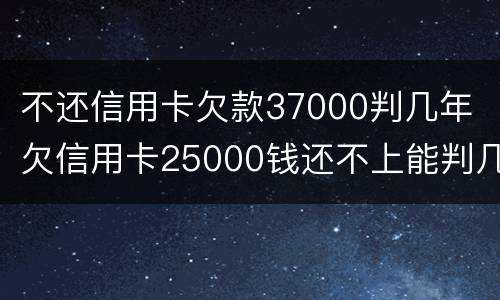 不还信用卡欠款37000判几年 欠信用卡25000钱还不上能判几年