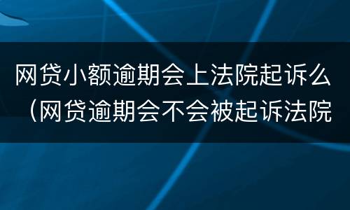 网贷小额逾期会上法院起诉么（网贷逾期会不会被起诉法院）