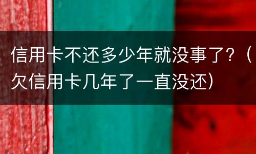 信用卡不还多少年就没事了?（欠信用卡几年了一直没还）