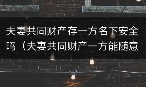 夫妻共同财产存一方名下安全吗（夫妻共同财产一方能随意用吗）