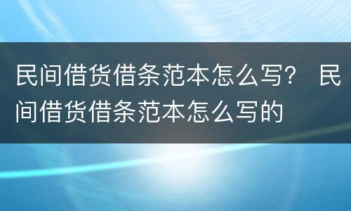 民间借货借条范本怎么写？ 民间借货借条范本怎么写的